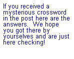 Text Box: If you received a mysterious crossword in the post here are the answers.&nbsp; We hope you got there by yourselves and are just here checking!

